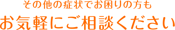 その他の症状でお困りの方もお気軽にご相談ください